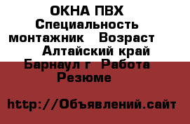 ОКНА ПВХ › Специальность ­ монтажник › Возраст ­ 35 - Алтайский край, Барнаул г. Работа » Резюме   